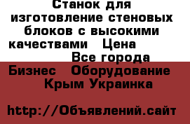  Станок для изготовление стеновых блоков с высокими качествами › Цена ­ 311 592 799 - Все города Бизнес » Оборудование   . Крым,Украинка